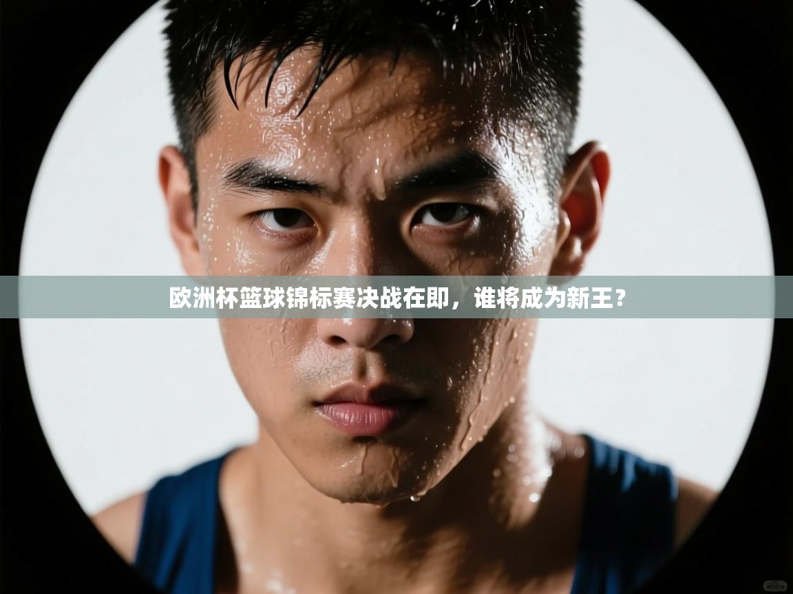 欧洲杯篮球锦标赛决战在即，谁将成为新王？