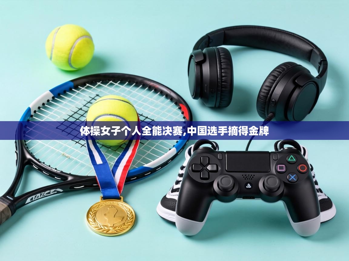 体操女子个人全能决赛,中国选手摘得金牌